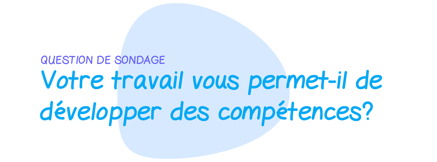 Question de sondage: Trouvez-vous que votre travail vous permet de développer de nouvelles compétences?